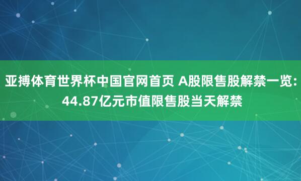 亚搏体育世界杯中国官网首页 A股限售股解禁一览: 44.87亿元市值限售股当天解禁