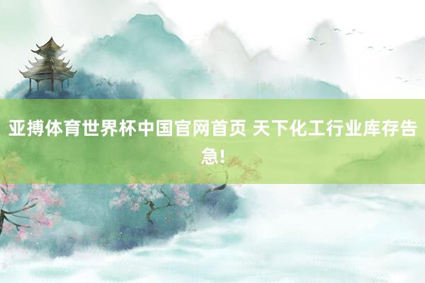 亚搏体育世界杯中国官网首页 天下化工行业库存告急!
