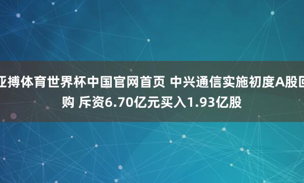 亚搏体育世界杯中国官网首页 中兴通信实施初度A股回购 斥资6.70亿元买入1.93亿股