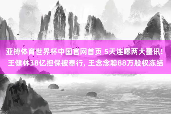 亚搏体育世界杯中国官网首页 5天连曝两大噩讯! 王健林38亿担保被奉行, 王念念聪88万股权冻结