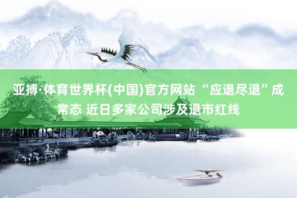 亚搏·体育世界杯(中国)官方网站 “应退尽退”成常态 近日多家公司涉及退市红线
