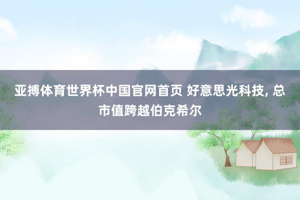 亚搏体育世界杯中国官网首页 好意思光科技, 总市值跨越伯克希尔