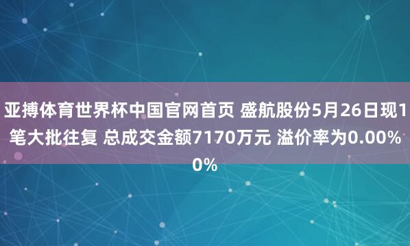 亚搏体育世界杯中国官网首页 盛航股份5月26日现1笔大批往复 总成交金额7170万元 溢价率为0.00%