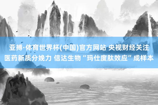 亚搏·体育世界杯(中国)官方网站 央视财经关注医药新质分娩力 信达生物“玛仕度肽效应”成样本