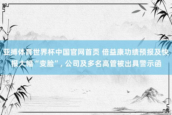 亚搏体育世界杯中国官网首页 倍益康功绩预报及快报大幅“变脸”, 公司及多名高管被出具警示函