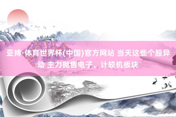 亚搏·体育世界杯(中国)官方网站 当天这些个股异动 主力抛售电子、计较机板块