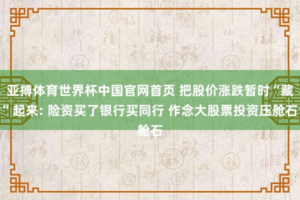 亚搏体育世界杯中国官网首页 把股价涨跌暂时“藏”起来: 险资买了银行买同行 作念大股票投资压舱石