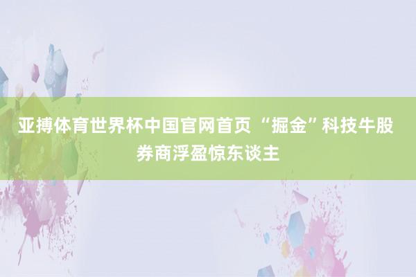 亚搏体育世界杯中国官网首页 “掘金”科技牛股 券商浮盈惊东谈主