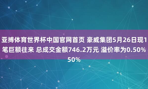 亚搏体育世界杯中国官网首页 豪威集团5月26日现1笔巨额往来 总成交金额746.2万元 溢价率为0.50%