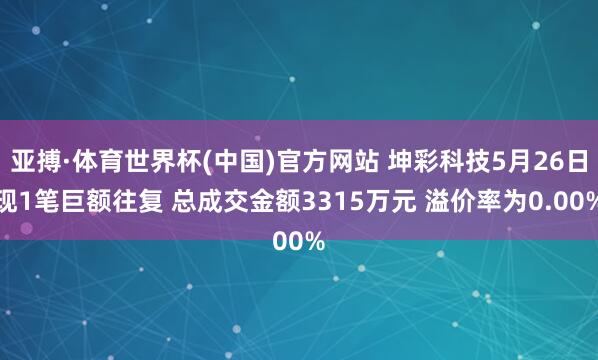 亚搏·体育世界杯(中国)官方网站 坤彩科技5月26日现1笔巨额往复 总成交金额3315万元 溢价率为0.00%