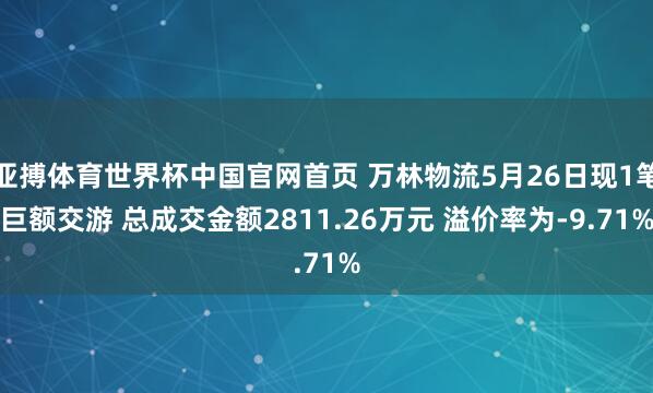 亚搏体育世界杯中国官网首页 万林物流5月26日现1笔巨额交游 总成交金额2811.26万元 溢价率为-9.71%