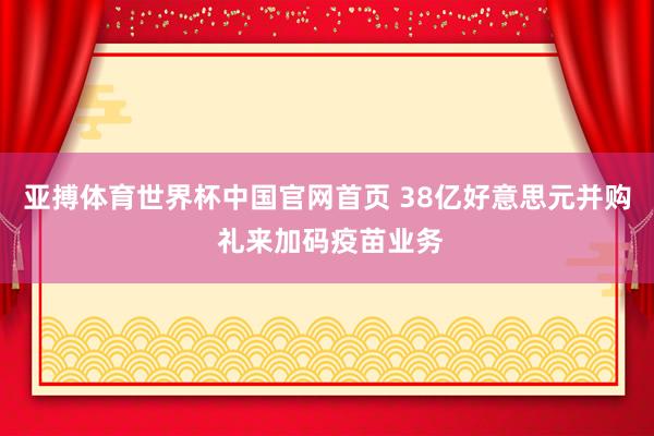 亚搏体育世界杯中国官网首页 38亿好意思元并购 礼来加码疫苗业务