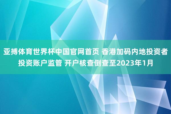 亚搏体育世界杯中国官网首页 香港加码内地投资者投资账户监管 开户核查倒查至2023年1月