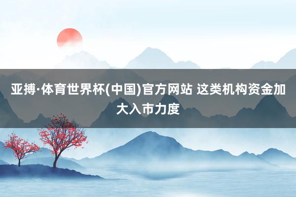 亚搏·体育世界杯(中国)官方网站 这类机构资金加大入市力度
