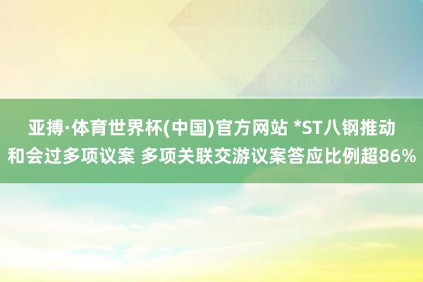 亚搏·体育世界杯(中国)官方网站 *ST八钢推动和会过多项议案 多项关联交游议案答应比例超86%
