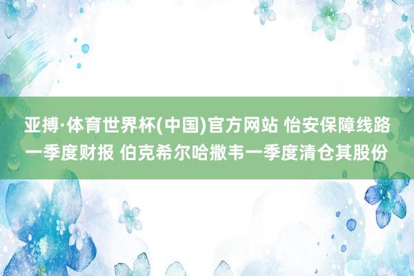亚搏·体育世界杯(中国)官方网站 怡安保障线路一季度财报 伯克希尔哈撒韦一季度清仓其股份