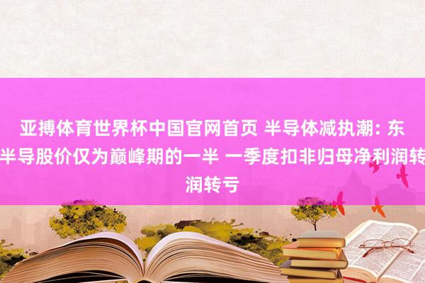 亚搏体育世界杯中国官网首页 半导体减执潮: 东微半导股价仅为巅峰期的一半 一季度扣非归母净利润转亏
