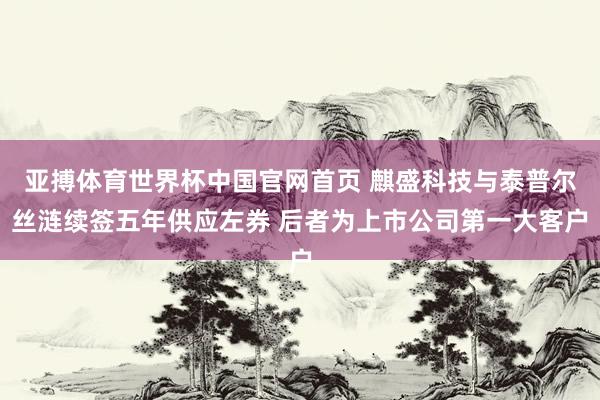 亚搏体育世界杯中国官网首页 麒盛科技与泰普尔丝涟续签五年供应左券 后者为上市公司第一大客户