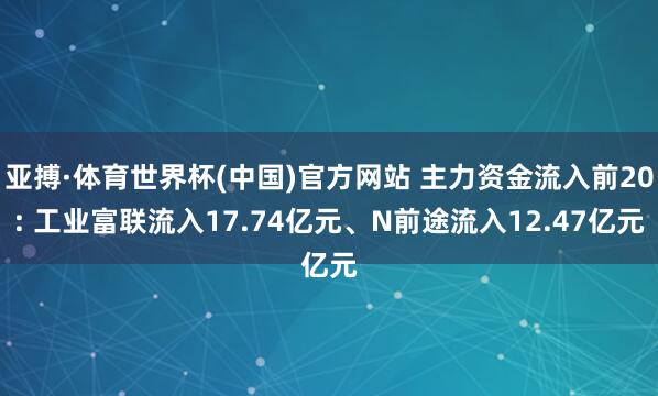 亚搏·体育世界杯(中国)官方网站 主力资金流入前20: 工业富联流入17.74亿元、N前途流入12.47亿元
