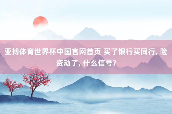 亚搏体育世界杯中国官网首页 买了银行买同行, 险资动了, 什么信号?