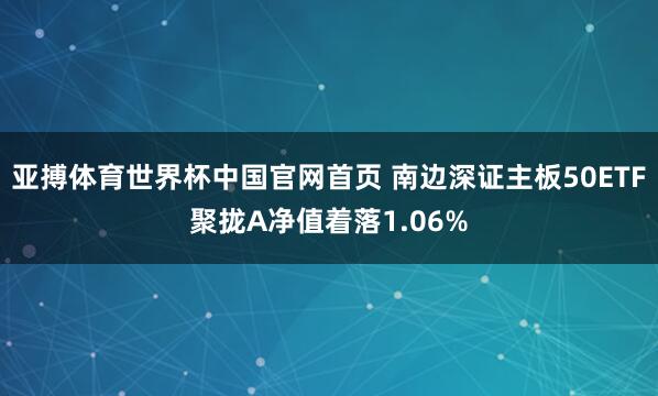 亚搏体育世界杯中国官网首页 南边深证主板50ETF聚拢A净值着落1.06%