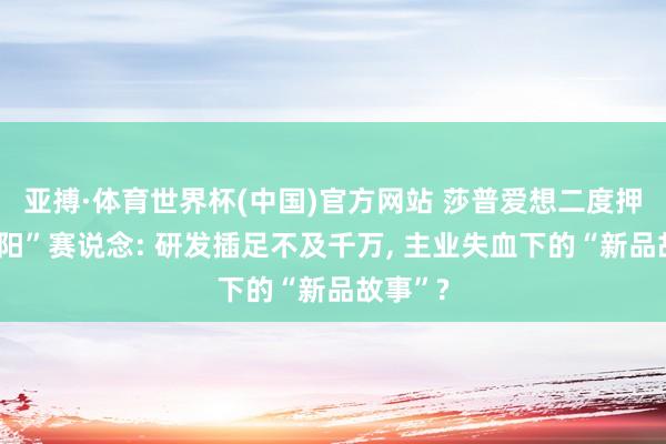 亚搏·体育世界杯(中国)官方网站 莎普爱想二度押注“壮阳”赛说念: 研发插足不及千万, 主业失血下的“新品故事”?