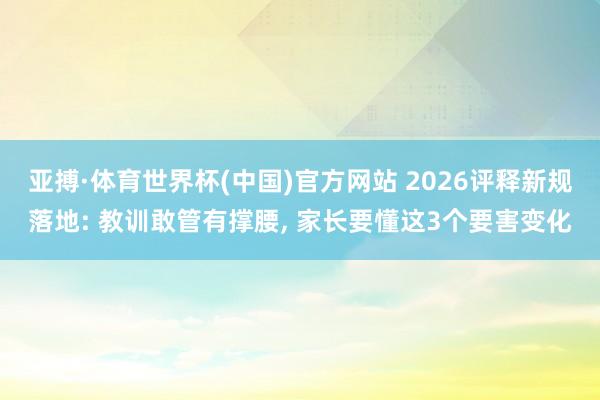 亚搏·体育世界杯(中国)官方网站 2026评释新规落地: 教训敢管有撑腰, 家长要懂这3个要害变化