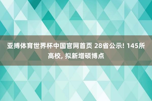 亚搏体育世界杯中国官网首页 28省公示! 145所高校, 拟新增硕博点