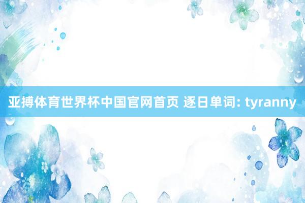 亚搏体育世界杯中国官网首页 逐日单词: tyranny