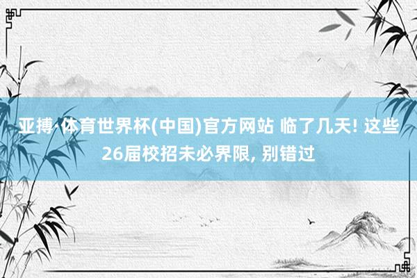 亚搏·体育世界杯(中国)官方网站 临了几天! 这些26届校招未必界限, 别错过