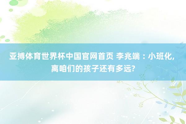 亚搏体育世界杯中国官网首页 李兆端 : 小班化, 离咱们的孩子还有多远?