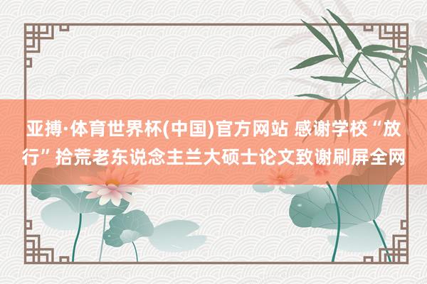 亚搏·体育世界杯(中国)官方网站 感谢学校“放行”拾荒老东说念主兰大硕士论文致谢刷屏全网