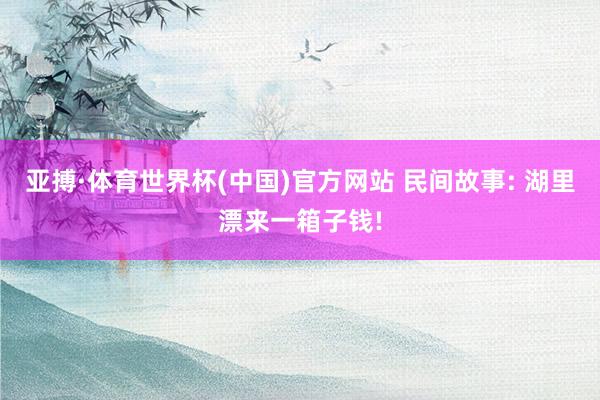 亚搏·体育世界杯(中国)官方网站 民间故事: 湖里漂来一箱子钱!