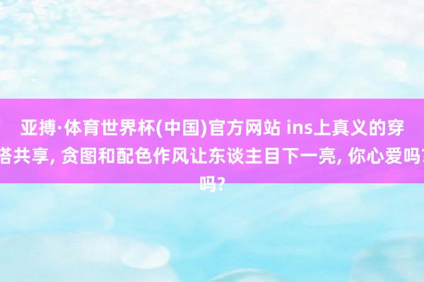 亚搏·体育世界杯(中国)官方网站 ins上真义的穿搭共享, 贪图和配色作风让东谈主目下一亮, 你心爱吗?