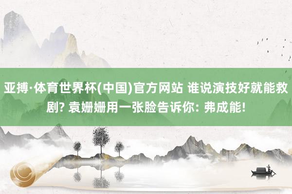 亚搏·体育世界杯(中国)官方网站 谁说演技好就能救剧? 袁姗姗用一张脸告诉你: 弗成能!