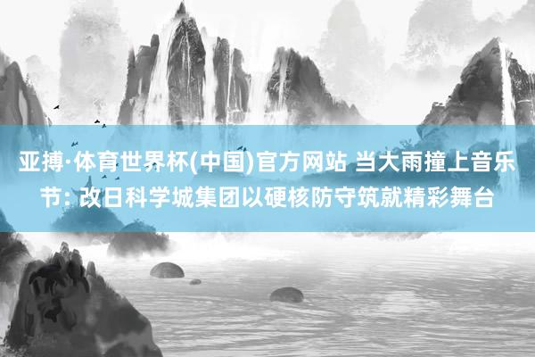 亚搏·体育世界杯(中国)官方网站 当大雨撞上音乐节: 改日科学城集团以硬核防守筑就精彩舞台