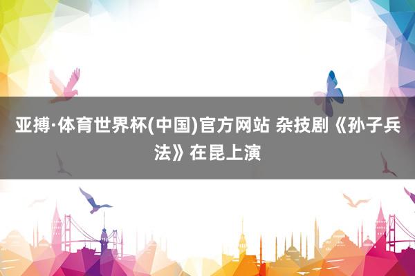 亚搏·体育世界杯(中国)官方网站 杂技剧《孙子兵法》在昆上演