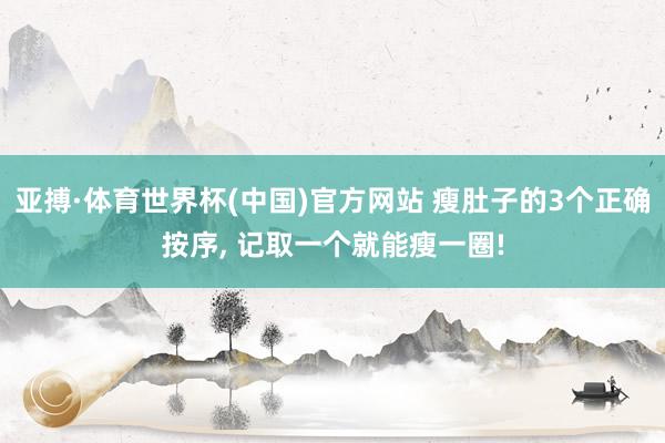 亚搏·体育世界杯(中国)官方网站 瘦肚子的3个正确按序, 记取一个就能瘦一圈!