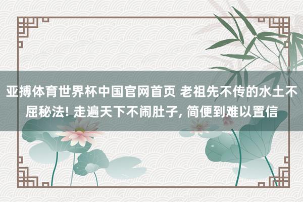 亚搏体育世界杯中国官网首页 老祖先不传的水土不屈秘法! 走遍天下不闹肚子, 简便到难以置信