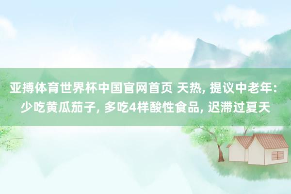 亚搏体育世界杯中国官网首页 天热, 提议中老年: 少吃黄瓜茄子, 多吃4样酸性食品, 迟滞过夏天
