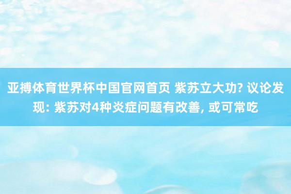 亚搏体育世界杯中国官网首页 紫苏立大功? 议论发现: 紫苏对4种炎症问题有改善, 或可常吃