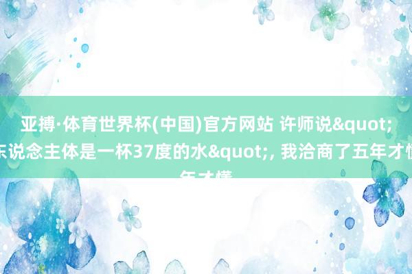 亚搏·体育世界杯(中国)官方网站 许师说"东说念主体是一杯37度的水", 我洽商了五年才懂