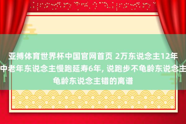 亚搏体育世界杯中国官网首页 2万东说念主12年跟踪铁证中老年东说念主慢跑延寿6年, 说跑步不龟龄东说念主错的离谱