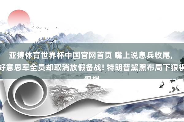 亚搏体育世界杯中国官网首页 嘴上说息兵收尾, 好意思军全员却取消放假备战! 特朗普黧黑布局下狠棋