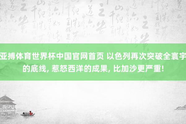 亚搏体育世界杯中国官网首页 以色列再次突破全寰宇的底线, 惹怒西洋的成果, 比加沙更严重!