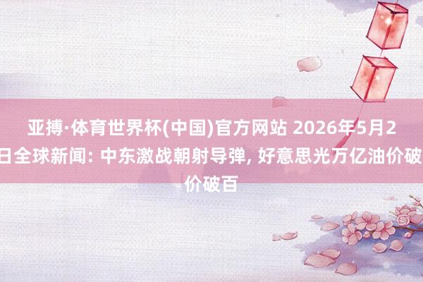 亚搏·体育世界杯(中国)官方网站 2026年5月27日全球新闻: 中东激战朝射导弹, 好意思光万亿油价破百