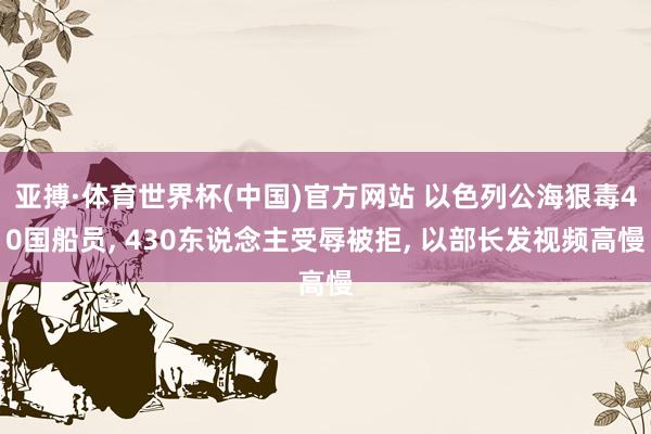 亚搏·体育世界杯(中国)官方网站 以色列公海狠毒40国船员, 430东说念主受辱被拒, 以部长发视频高慢