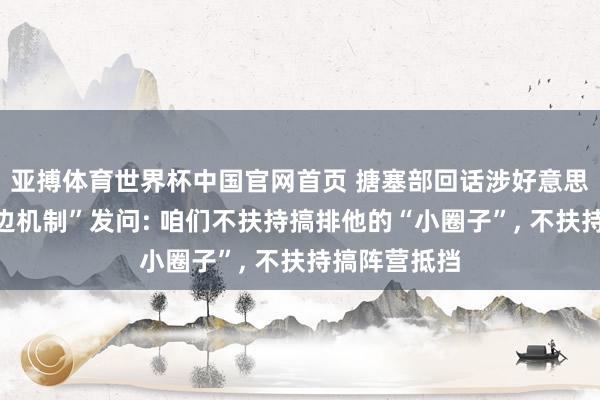 亚搏体育世界杯中国官网首页 搪塞部回话涉好意思日印澳“四边机制”发问: 咱们不扶持搞排他的“小圈子”, 不扶持搞阵营抵挡