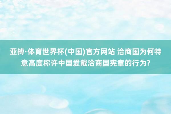 亚搏·体育世界杯(中国)官方网站 洽商国为何特意高度称许中国爱戴洽商国宪章的行为?