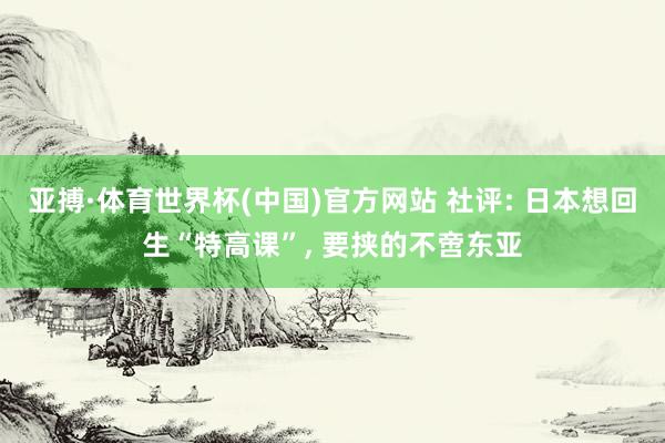 亚搏·体育世界杯(中国)官方网站 社评: 日本想回生“特高课”, 要挟的不啻东亚
